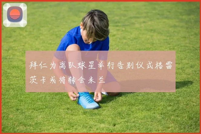 拜仁为离队球星举行告别仪式格雷茨卡或将转会米兰