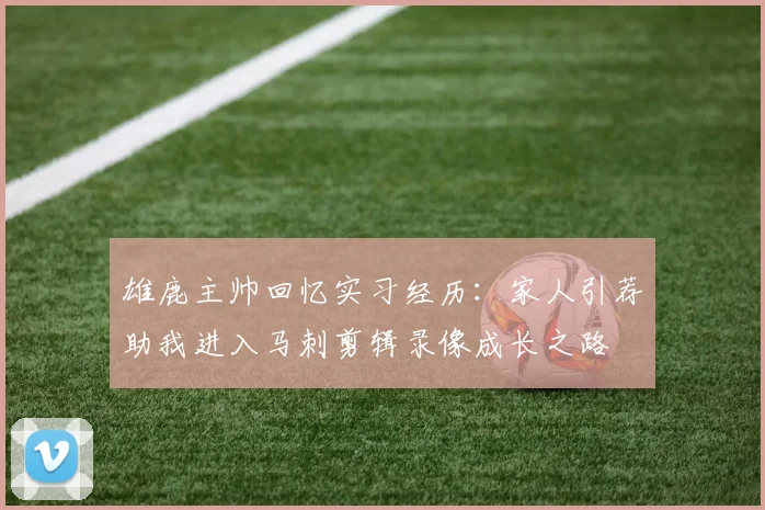雄鹿主帅回忆实习经历：家人引荐助我进入马刺剪辑录像成长之路