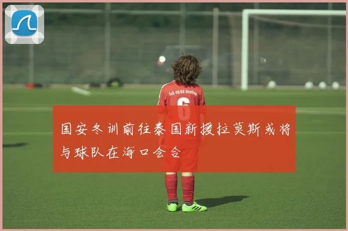 国安冬训前往泰国新援拉莫斯或将与球队在海口会合