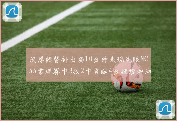淡厚然替补出场10分钟表现亮眼NCAA常规赛中3投2中贡献4分继续加油