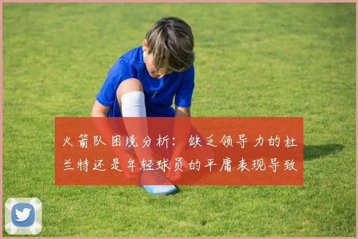 火箭队困境分析：缺乏领导力的杜兰特还是年轻球员的平庸表现导致的问题