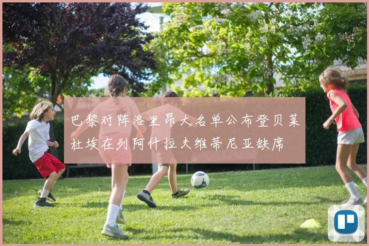 巴黎对阵洛里昂大名单公布登贝莱杜埃在列阿什拉夫维蒂尼亚缺席