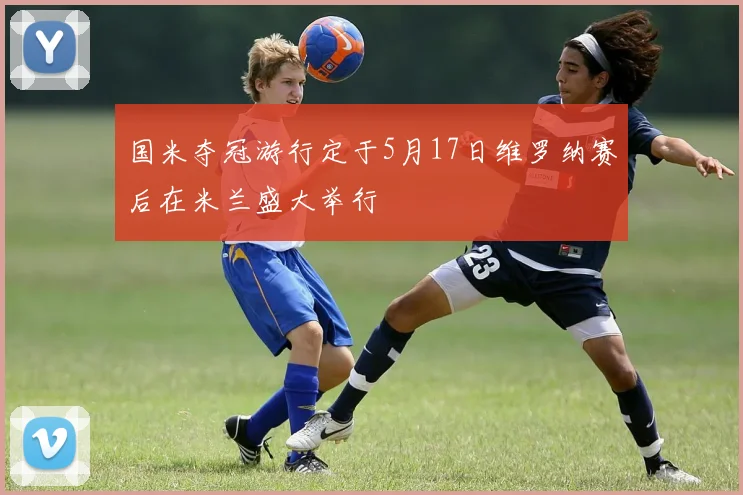 国米夺冠游行定于5月17日维罗纳赛后在米兰盛大举行