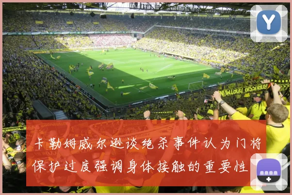 卡勒姆威尔逊谈绝杀事件认为门将保护过度强调身体接触的重要性