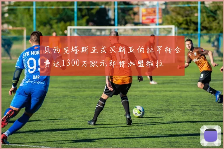 贝西克塔斯正式买断亚伯拉罕转会费达1300万欧元即将加盟维拉