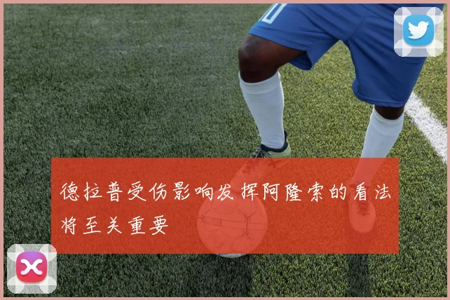 德拉普受伤影响发挥阿隆索的看法将至关重要