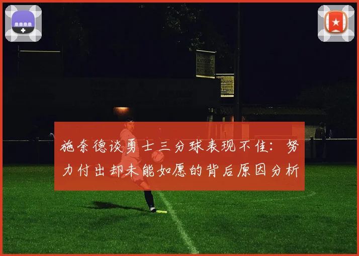 施奈德谈勇士三分球表现不佳：努力付出却未能如愿的背后原因分析
