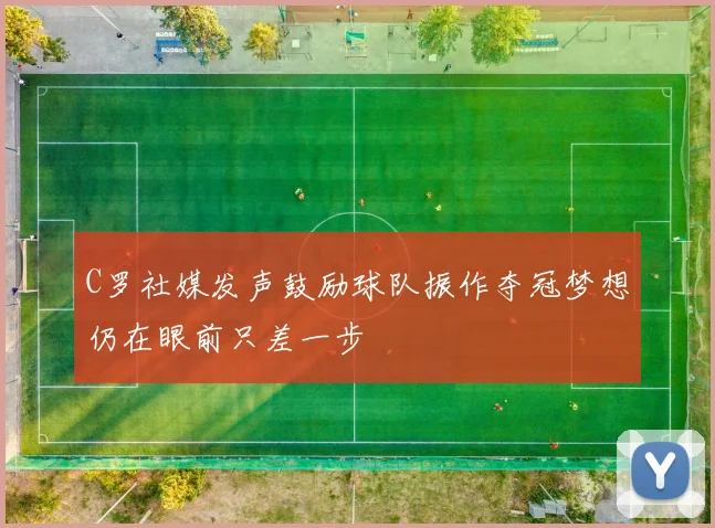C罗社媒发声鼓励球队振作夺冠梦想仍在眼前只差一步