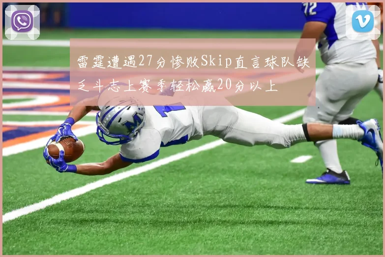 雷霆遭遇27分惨败Skip直言球队缺乏斗志上赛季轻松赢20分以上