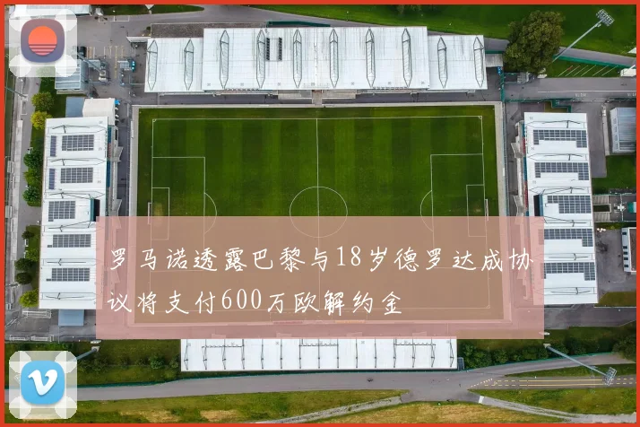 罗马诺透露巴黎与18岁德罗达成协议将支付600万欧解约金
